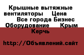 Крышные вытяжные вентиляторы  › Цена ­ 12 000 - Все города Бизнес » Оборудование   . Крым,Керчь